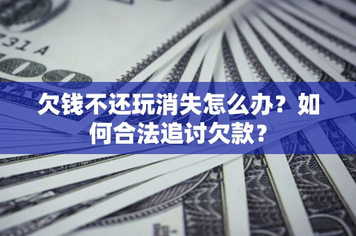 北京欠钱不还玩消失怎么办？如何合法追讨欠款？