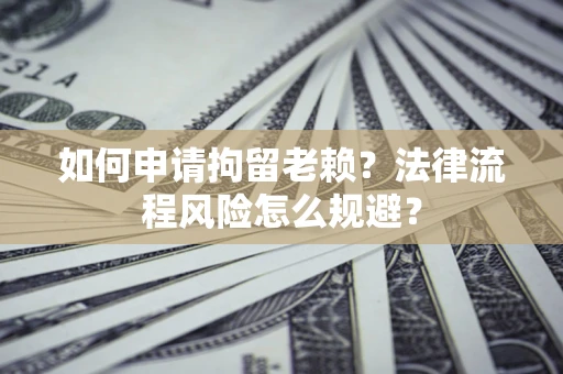 北京如何申请拘留老赖？法律流程风险怎么规避？