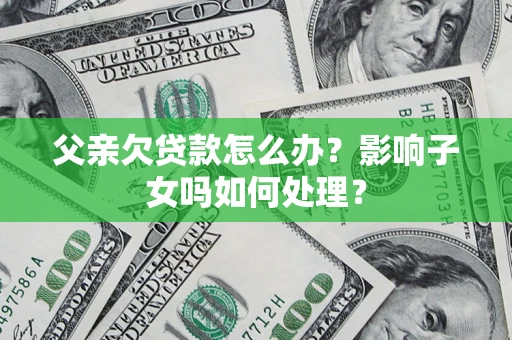 北京父亲欠贷款怎么办？影响子女吗如何处理？