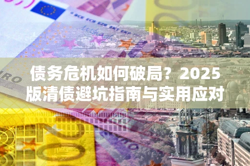 北京债务危机如何破局？2025版清债避坑指南与实用应对策略