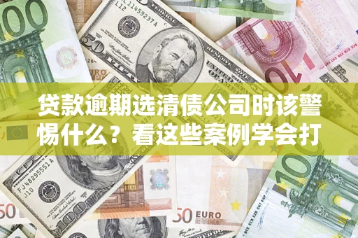 北京贷款逾期选清债公司时该警惕什么？看这些案例学会打翻身仗