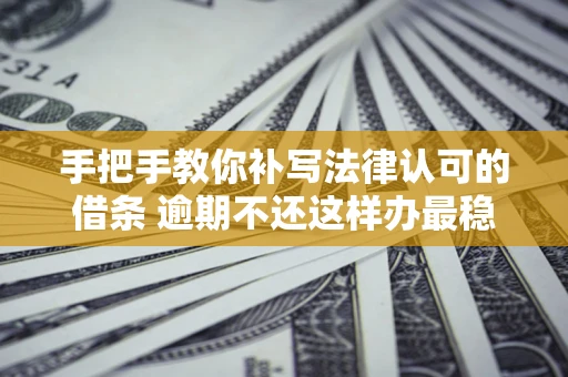 北京手把手教你补写法律认可的借条 逾期不还这样办最稳妥