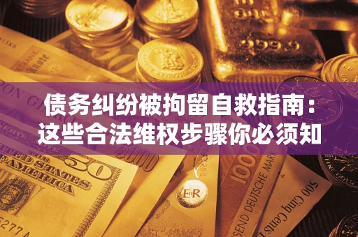 北京债务纠纷被拘留自救指南：这些合法维权步骤你必须知道！