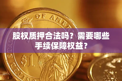 北京股权质押合法吗？需要哪些手续保障权益？