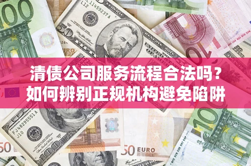 北京清债公司服务流程合法吗？如何辨别正规机构避免陷阱？