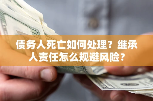北京债务人死亡如何处理？继承人责任怎么规避风险？