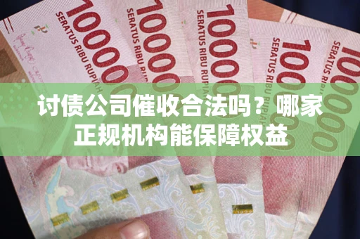 北京讨债公司催收合法吗？哪家正规机构能保障权益