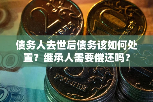 北京债务人去世后债务该如何处置？继承人需要偿还吗？