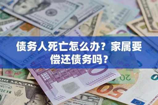 北京债务人死亡怎么办？家属要偿还债务吗？
