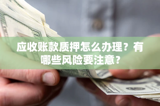 北京应收账款质押怎么办理？有哪些风险要注意？