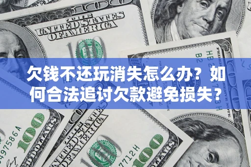 北京欠钱不还玩消失怎么办?如何合法追讨欠款避免损失? 北京欠钱不还玩消失怎么办?如何合法追讨欠款避免损失?