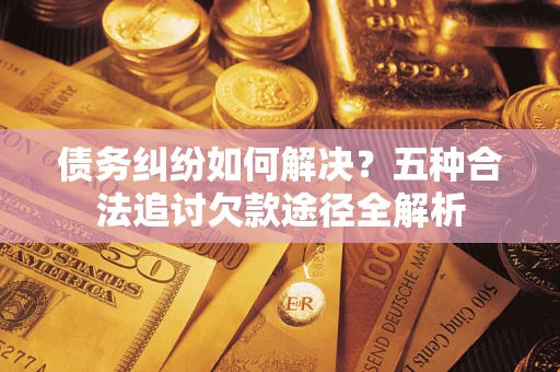 北京债务纠纷如何解决？五种合法追讨欠款途径全解析