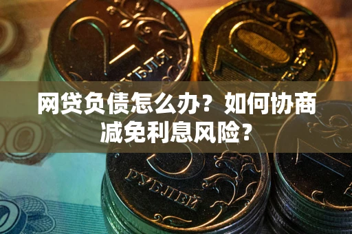 北京网贷负债怎么办？如何协商减免利息风险？