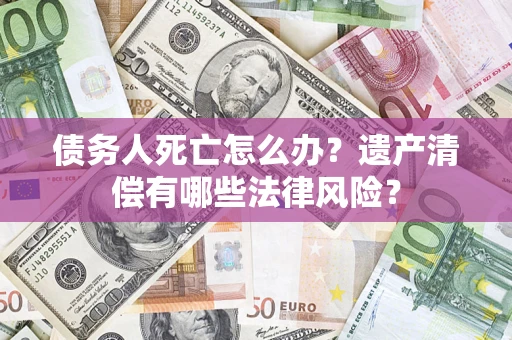 北京债务人死亡怎么办？遗产清偿有哪些法律风险？