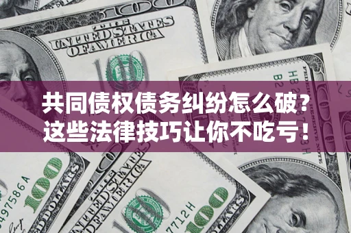 北京共同债权债务纠纷怎么破？这些法律技巧让你不吃亏！