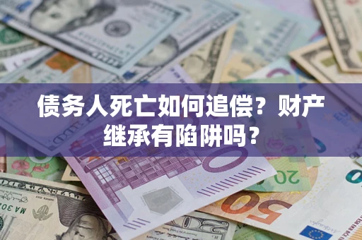 北京债务人死亡如何追偿？财产继承有陷阱吗？