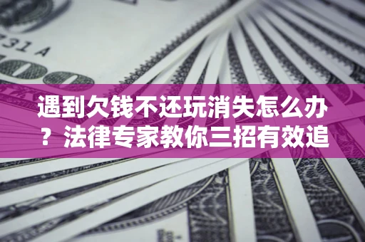 北京遇到欠钱不还玩消失怎么办？法律专家教你三招有效追债！