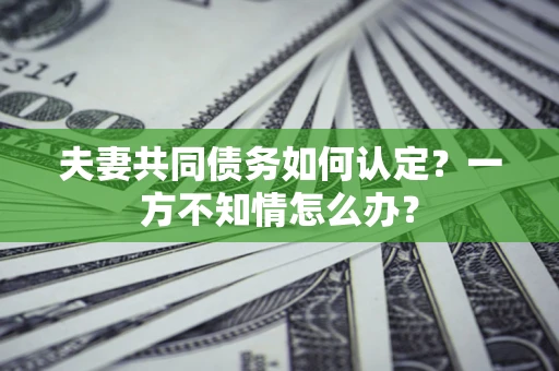 北京夫妻共同债务如何认定？一方不知情怎么办？