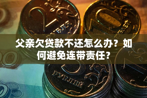 北京父亲欠贷款不还怎么办？如何避免连带责任？