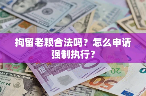 北京拘留老赖合法吗？怎么申请强制执行？