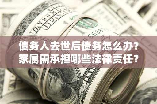 北京债务人去世后债务怎么办？家属需承担哪些法律责任？