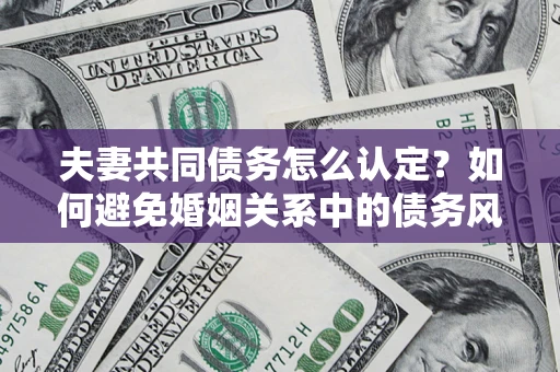 北京夫妻共同债务怎么认定？如何避免婚姻关系中的债务风险？
