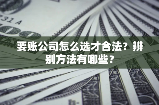 北京要账公司怎么选才合法？辨别方法有哪些？