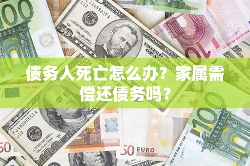 北京债务人死亡怎么办？家属需偿还债务吗？