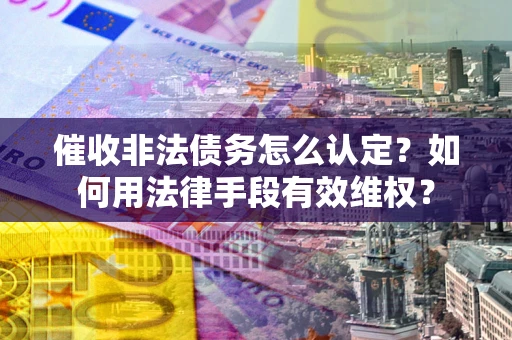 北京催收非法债务怎么认定？如何用法律手段有效维权？