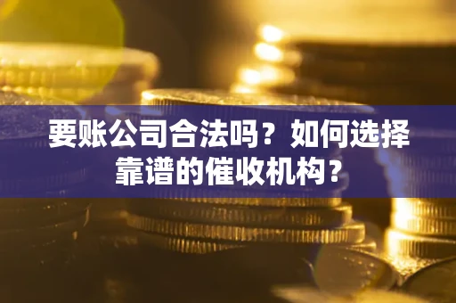 北京要账公司合法吗？如何选择靠谱的催收机构？