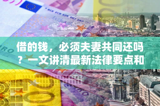 北京借的钱，必须夫妻共同还吗？一文讲清最新法律要点和避坑指南