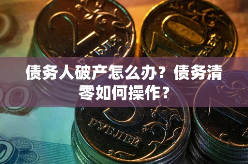 北京债务人破产怎么办？债务清零如何操作？