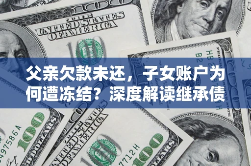 北京父亲欠款未还，子女账户为何遭冻结？深度解读继承债务迷局