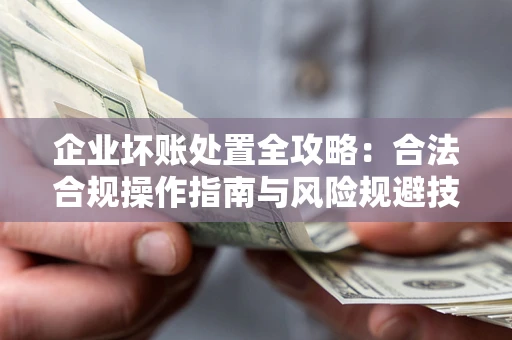 北京企业坏账处置全攻略：合法合规操作指南与风险规避技巧解析