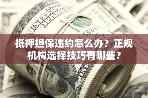北京抵押担保违约怎么办？正规机构选择技巧有哪些？