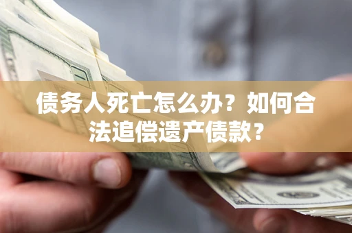 北京债务人死亡怎么办？如何合法追偿遗产债款？