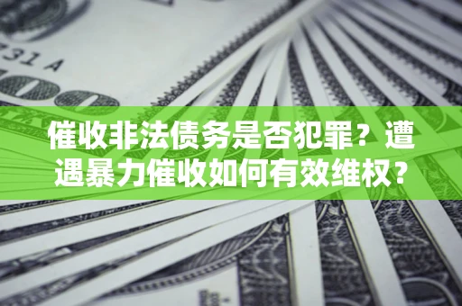 北京催收非法债务是否犯罪?遭遇暴力催收如何有效维权? 北京催收非法债务是否犯罪?遭遇暴力催收如何有效维权?