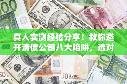 北京真人实测经验分享！教你避开清债公司八大陷阱，选对机构少走十年弯路