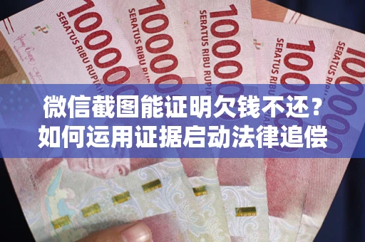 北京微信截图能证明欠钱不还？如何运用证据启动法律追偿程序？