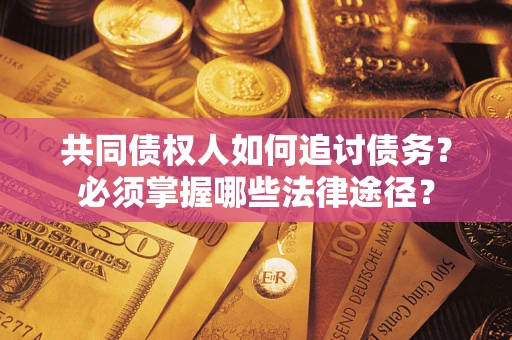 北京共同债权人如何追讨债务？必须掌握哪些法律途径？