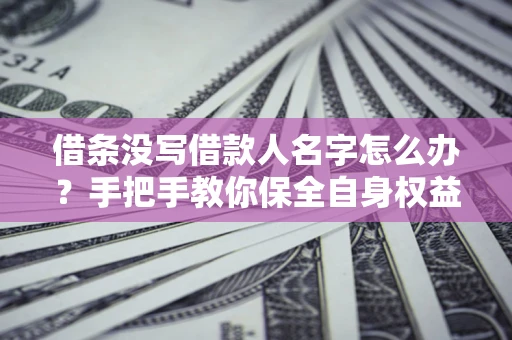 北京借条没写借款人名字怎么办？手把手教你保全自身权益