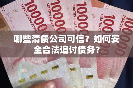 北京哪些清债公司可信？如何安全合法追讨债务？