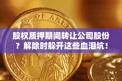 北京股权质押期间转让公司股份？解除时躲开这些血泪坑！