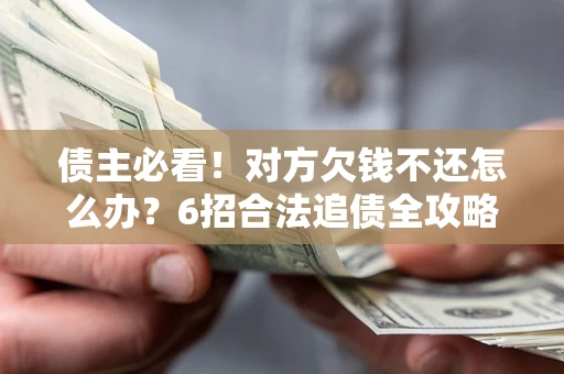 北京债主必看！对方欠钱不还怎么办？6招合法追债全攻略