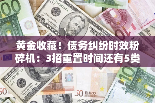 北京黄金收藏！债务纠纷时效粉碎机：3招重置时间还有5类不设年限的特殊债务