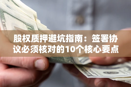 北京股权质押避坑指南：签署协议必须核对的10个核心要点