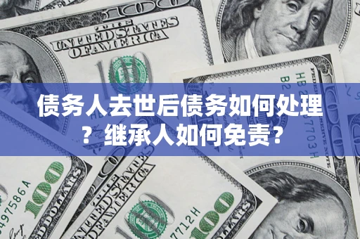 北京债务人去世后债务如何处理？继承人如何免责？