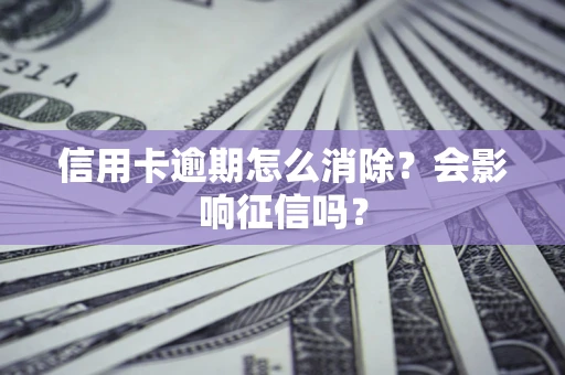 北京信用卡逾期怎么消除？会影响征信吗？