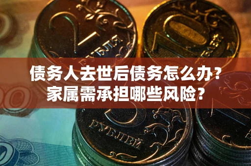 北京债务人去世后债务怎么办？家属需承担哪些风险？