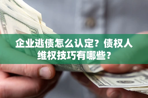 北京企业逃债怎么认定？债权人维权技巧有哪些？